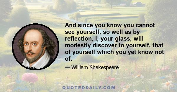 And since you know you cannot see yourself, so well as by reflection, I, your glass, will modestly discover to yourself, that of yourself which you yet know not of.