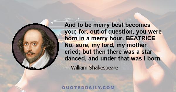 And to be merry best becomes you; for, out of question, you were born in a merry hour. BEATRICE No, sure, my lord, my mother cried; but then there was a star danced, and under that was I born.