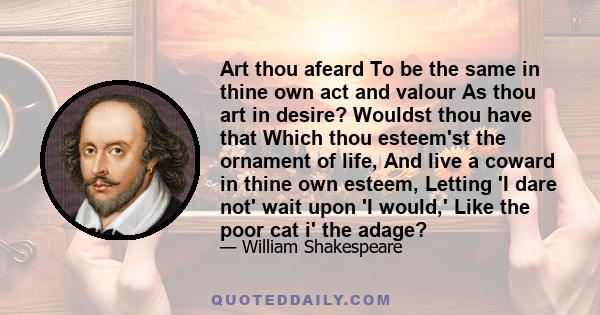 Art thou afeard To be the same in thine own act and valour As thou art in desire? Wouldst thou have that Which thou esteem'st the ornament of life, And live a coward in thine own esteem, Letting 'I dare not' wait upon