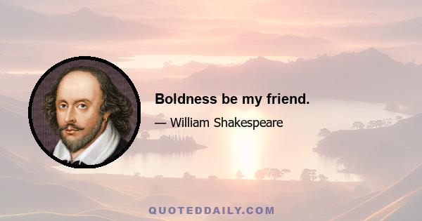 Boldness be my friend.