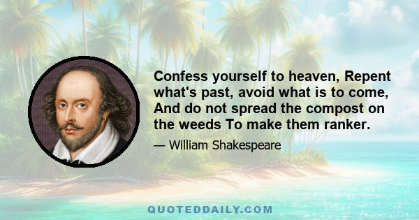 Confess yourself to heaven, Repent what's past, avoid what is to come, And do not spread the compost on the weeds To make them ranker.
