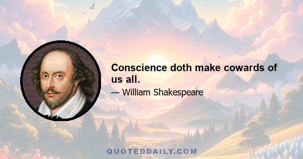 Conscience doth make cowards of us all.