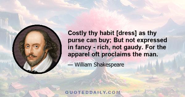 Costly thy habit [dress] as thy purse can buy; But not expressed in fancy - rich, not gaudy. For the apparel oft proclaims the man.