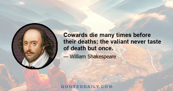 Cowards die many times before their deaths; the valiant never taste of death but once.