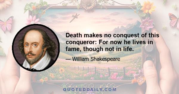 Death makes no conquest of this conqueror: For now he lives in fame, though not in life.