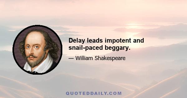 Delay leads impotent and snail-paced beggary.