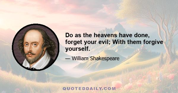 Do as the heavens have done, forget your evil; With them forgive yourself.