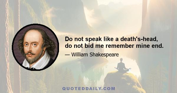 Do not speak like a death's-head, do not bid me remember mine end.