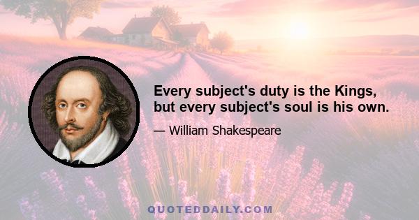 Every subject's duty is the Kings, but every subject's soul is his own.