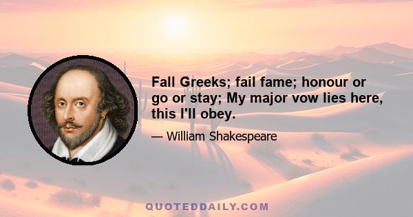 Fall Greeks; fail fame; honour or go or stay; My major vow lies here, this I'll obey.