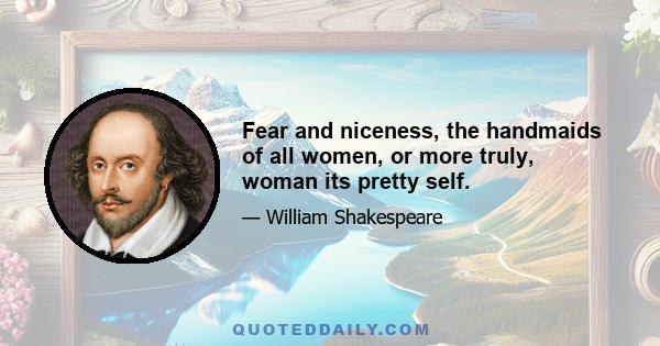 Fear and niceness, the handmaids of all women, or more truly, woman its pretty self.