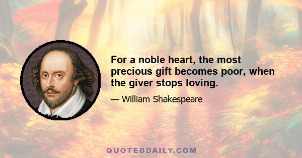 For a noble heart, the most precious gift becomes poor, when the giver stops loving.