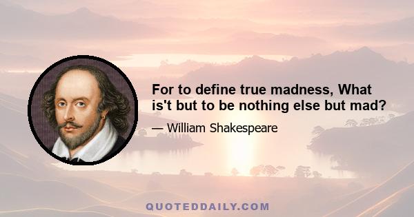 For to define true madness, What is't but to be nothing else but mad?