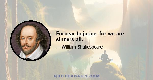 Forbear to judge, for we are sinners all.