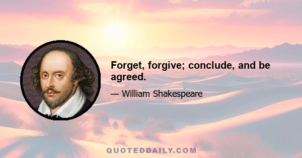 Forget, forgive; conclude, and be agreed.