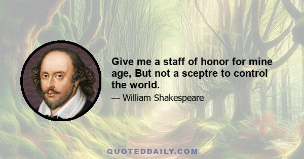 Give me a staff of honor for mine age, But not a sceptre to control the world.