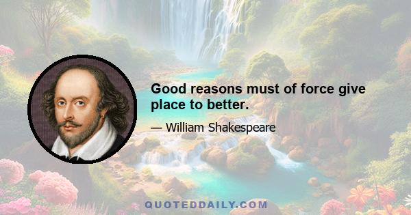 Good reasons must of force give place to better.