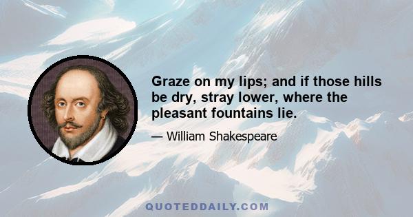 Graze on my lips; and if those hills be dry, stray lower, where the pleasant fountains lie.