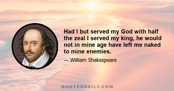 Had I but served my God with half the zeal I served my king, he would not in mine age have left me naked to mine enemies.