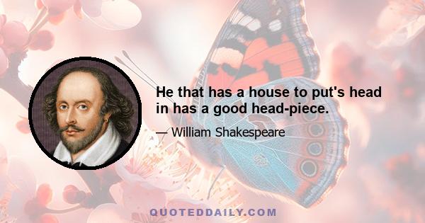 He that has a house to put's head in has a good head-piece.