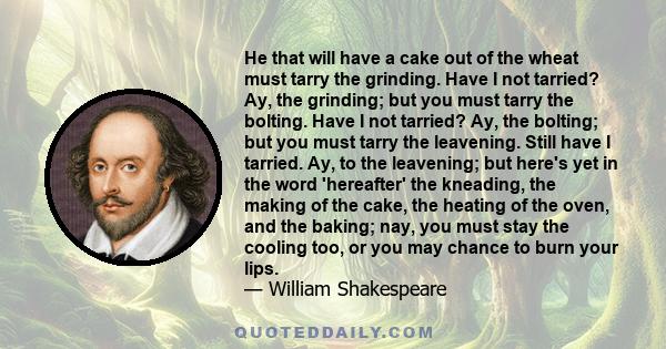 He that will have a cake out of the wheat must tarry the grinding. Have I not tarried? Ay, the grinding; but you must tarry the bolting. Have I not tarried? Ay, the bolting; but you must tarry the leavening. Still have