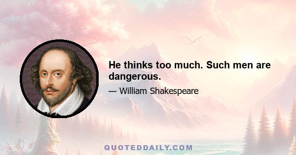 He thinks too much. Such men are dangerous.
