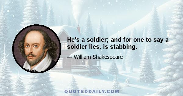 He's a soldier; and for one to say a soldier lies, is stabbing.