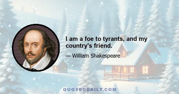 I am a foe to tyrants, and my country's friend.