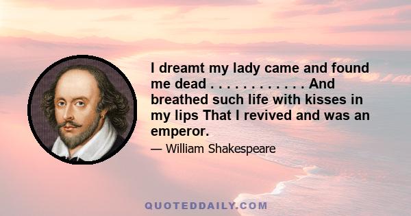 I dreamt my lady came and found me dead . . . . . . . . . . . . And breathed such life with kisses in my lips That I revived and was an emperor.