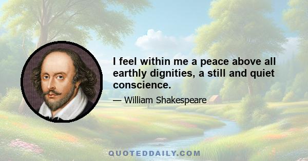 I feel within me a peace above all earthly dignities, a still and quiet conscience.