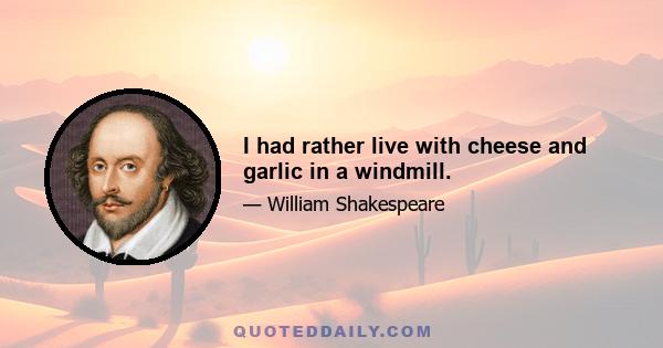 I had rather live with cheese and garlic in a windmill.