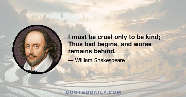 I must be cruel only to be kind; Thus bad begins, and worse remains behind.