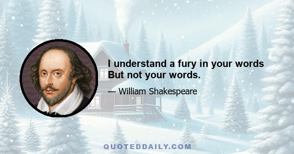 I understand a fury in your words But not your words.