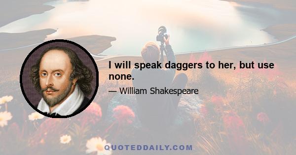 I will speak daggers to her, but use none.