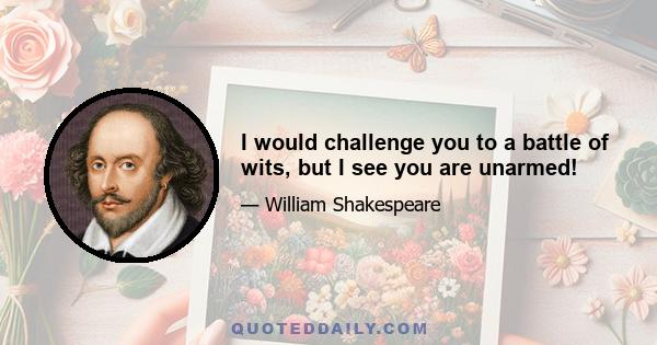 I would challenge you to a battle of wits, but I see you are unarmed!