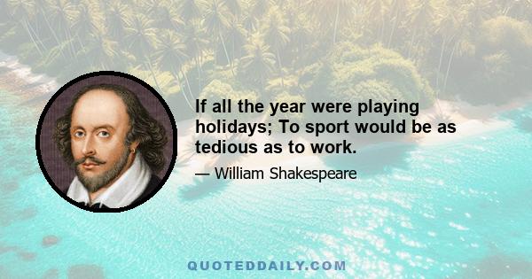 If all the year were playing holidays; To sport would be as tedious as to work.