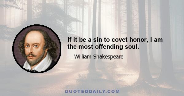 If it be a sin to covet honor, I am the most offending soul.