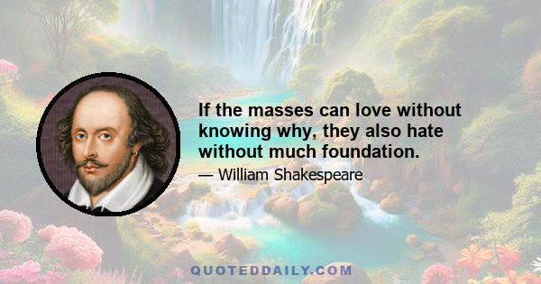 If the masses can love without knowing why, they also hate without much foundation.