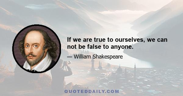 If we are true to ourselves, we can not be false to anyone.