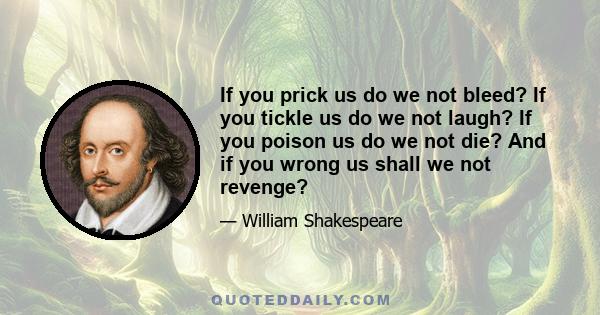 If you prick us do we not bleed? If you tickle us do we not laugh? If you poison us do we not die? And if you wrong us shall we not revenge?