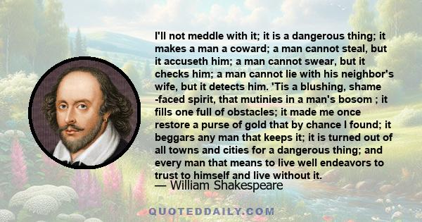 I'll not meddle with it; it is a dangerous thing; it makes a man a coward; a man cannot steal, but it accuseth him; a man cannot swear, but it checks him; a man cannot lie with his neighbor's wife, but it detects him.