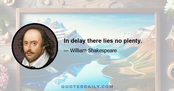 In delay there lies no plenty.