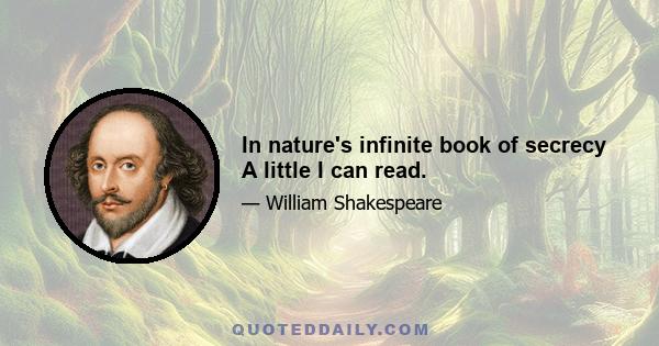 In nature's infinite book of secrecy A little I can read.