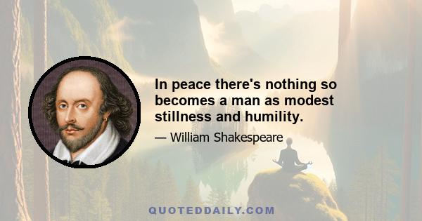 In peace there's nothing so becomes a man as modest stillness and humility.