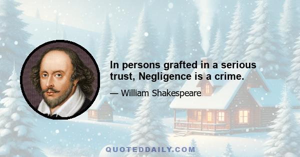 In persons grafted in a serious trust, Negligence is a crime.