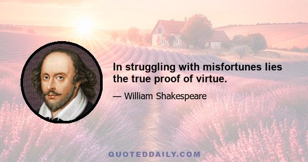 In struggling with misfortunes lies the true proof of virtue.