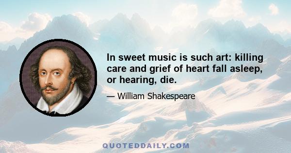 In sweet music is such art: killing care and grief of heart fall asleep, or hearing, die.