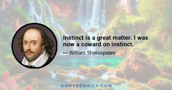 Instinct is a great matter. I was now a coward on instinct.