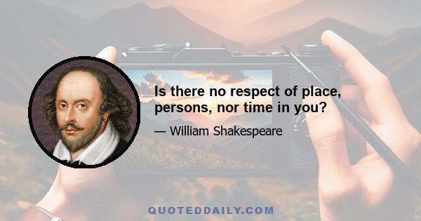 Is there no respect of place, persons, nor time in you?