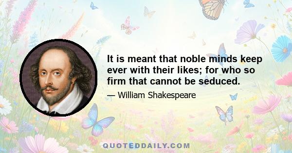 It is meant that noble minds keep ever with their likes; for who so firm that cannot be seduced.